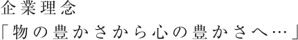  企業理念「物の豊かさから心の豊かさへ…」